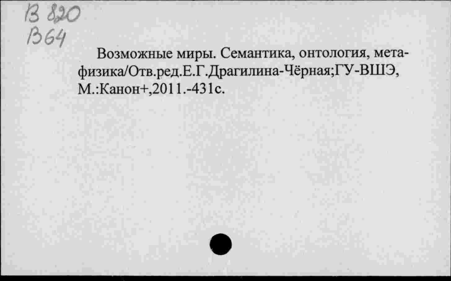 ﻿/36^
Возможные миры. Семантика, онтология, мета-физика/Отв.ред.Е.Г.Драгилина-Чёрная;ГУ-ВШЭ,
М.:Канон+,2011.-431с.